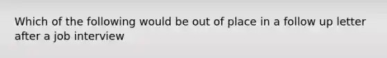 Which of the following would be out of place in a follow up letter after a job interview