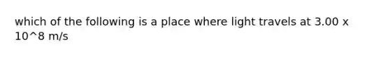 which of the following is a place where light travels at 3.00 x 10^8 m/s