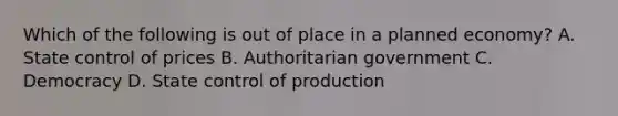 Which of the following is out of place in a planned economy? A. State control of prices B. Authoritarian government C. Democracy D. State control of production