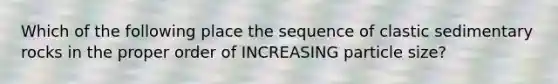 Which of the following place the sequence of clastic sedimentary rocks in the proper order of INCREASING particle size?