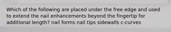 Which of the following are placed under the free edge and used to extend the nail enhancements beyond the fingertip for additional length? nail forms nail tips sidewalls c-curves