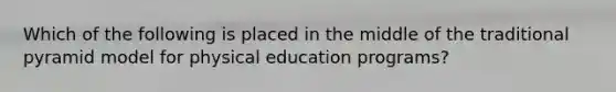 Which of the following is placed in the middle of the traditional pyramid model for physical education programs?