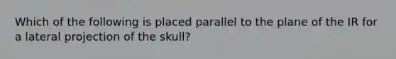 Which of the following is placed parallel to the plane of the IR for a lateral projection of the skull?