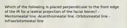 Which of the following is placed perpendicular to the front edge of the IR for a lateral projection of the facial bones? -Mentomeatal line -Acanthiomeatal line -Orbitomeatal line -Infraorbitomeatal line