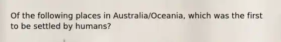 Of the following places in Australia/Oceania, which was the first to be settled by humans?