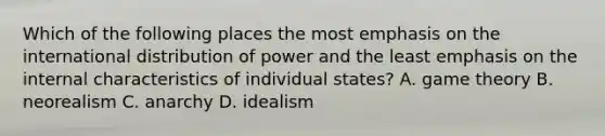 Which of the following places the most emphasis on the international distribution of power and the least emphasis on the internal characteristics of individual states? A. game theory B. neorealism C. anarchy D. idealism