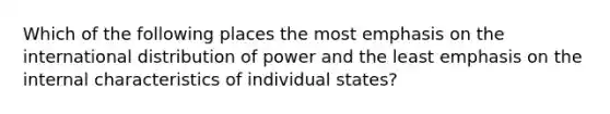 Which of the following places the most emphasis on the international distribution of power and the least emphasis on the internal characteristics of individual states?