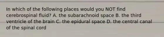 In which of the following places would you NOT find cerebrospinal fluid? A. the subarachnoid space B. the third ventricle of the brain C. the epidural space D. the central canal of the spinal cord