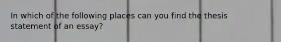 In which of the following places can you find the thesis statement of an essay?
