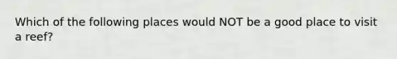 Which of the following places would NOT be a good place to visit a reef?