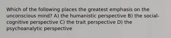 Which of the following places the greatest emphasis on the unconscious mind? A) the humanistic perspective B) the social-cognitive perspective C) the trait perspective D) the psychoanalytic perspective