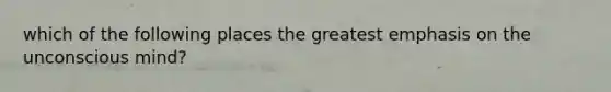 which of the following places the greatest emphasis on the unconscious mind?