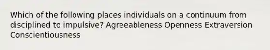 Which of the following places individuals on a continuum from disciplined to impulsive? Agreeableness Openness Extraversion Conscientiousness