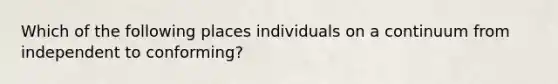 Which of the following places individuals on a continuum from independent to conforming?