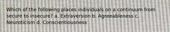 Which of the following places individuals on a continuum from secure to insecure? a. Extraversion b. Agreeableness c. Neuroticism d. Conscientiousness