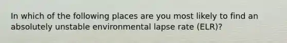 In which of the following places are you most likely to find an absolutely unstable environmental lapse rate (ELR)?