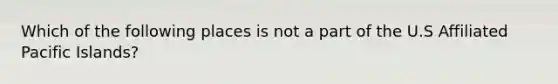 Which of the following places is not a part of the U.S Affiliated Pacific Islands?
