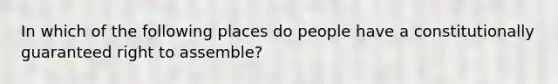 In which of the following places do people have a constitutionally guaranteed right to assemble?