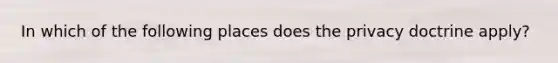 In which of the following places does the privacy doctrine apply?