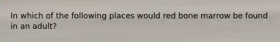 In which of the following places would red bone marrow be found in an adult?