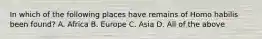 In which of the following places have remains of Homo habilis been found? A. Africa B. Europe C. Asia D. All of the above