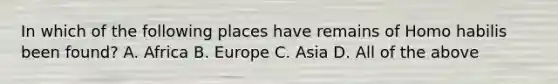 In which of the following places have remains of Homo habilis been found? A. Africa B. Europe C. Asia D. All of the above