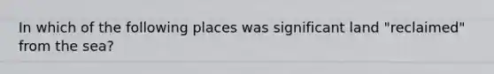 In which of the following places was significant land "reclaimed" from the sea?