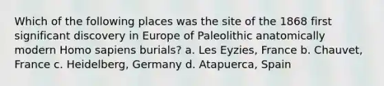 Which of the following places was the site of the 1868 first significant discovery in Europe of Paleolithic anatomically modern Homo sapiens burials? a. Les Eyzies, France b. Chauvet, France c. Heidelberg, Germany d. Atapuerca, Spain