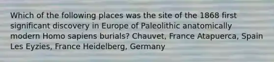 Which of the following places was the site of the 1868 first significant discovery in Europe of Paleolithic anatomically modern Homo sapiens burials? Chauvet, France Atapuerca, Spain Les Eyzies, France Heidelberg, Germany