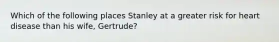 Which of the following places Stanley at a greater risk for heart disease than his wife, Gertrude?