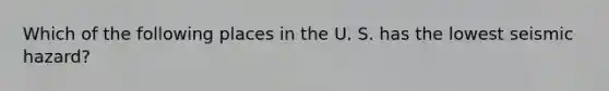 Which of the following places in the U. S. has the lowest seismic hazard?