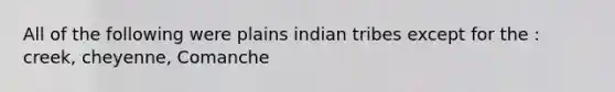 All of the following were plains indian tribes except for the : creek, cheyenne, Comanche