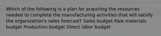 Which of the following is a plan for acquiring the resources needed to complete the manufacturing activities that will satisfy the organization's sales forecast? Sales budget Raw materials budget Production budget Direct labor budget