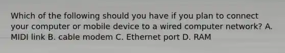 Which of the following should you have if you plan to connect your computer or mobile device to a wired computer network? A. MIDI link B. cable modem C. Ethernet port D. RAM