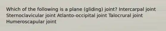 Which of the following is a plane (gliding) joint? Intercarpal joint Sternoclavicular joint Atlanto-occipital joint Talocrural joint Humeroscapular joint