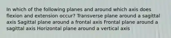 In which of the following planes and around which axis does flexion and extension occur? Transverse plane around a sagittal axis Sagittal plane around a frontal axis Frontal plane around a sagittal axis Horizontal plane around a vertical axis