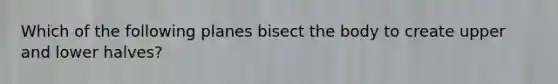 Which of the following planes bisect the body to create upper and lower halves?