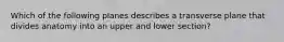 Which of the following planes describes a transverse plane that divides anatomy into an upper and lower section?