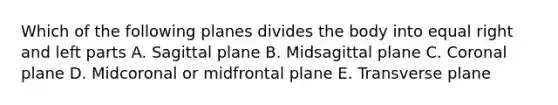 Which of the following planes divides the body into equal right and left parts A. Sagittal plane B. Midsagittal plane C. Coronal plane D. Midcoronal or midfrontal plane E. Transverse plane