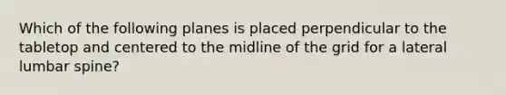 Which of the following planes is placed perpendicular to the tabletop and centered to the midline of the grid for a lateral lumbar spine?