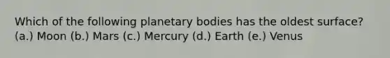 Which of the following planetary bodies has the oldest surface? (a.) Moon (b.) Mars (c.) Mercury (d.) Earth (e.) Venus