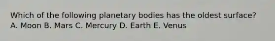 Which of the following planetary bodies has the oldest surface? A. Moon B. Mars C. Mercury D. Earth E. Venus