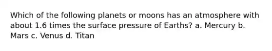 Which of the following planets or moons has an atmosphere with about 1.6 times the surface pressure of Earths? a. Mercury b. Mars c. Venus d. Titan