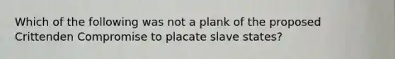 Which of the following was not a plank of the proposed Crittenden Compromise to placate slave states?