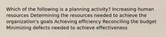 Which of the following is a planning activity? Increasing human resources Determining the resources needed to achieve the organization's goals Achieving efficiency Reconciling the budget Minimizing defects needed to achieve effectiveness