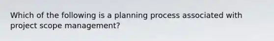 Which of the following is a planning process associated with project scope management?