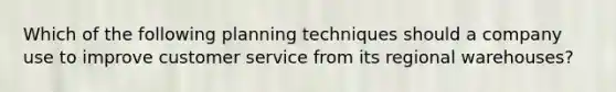 Which of the following planning techniques should a company use to improve customer service from its regional warehouses?