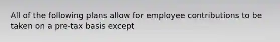 All of the following plans allow for employee contributions to be taken on a pre-tax basis except