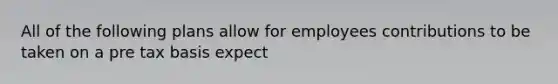 All of the following plans allow for employees contributions to be taken on a pre tax basis expect