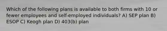 Which of the following plans is available to both firms with 10 or fewer employees and self-employed individuals? A) SEP plan B) ESOP C) Keogh plan D) 403(b) plan